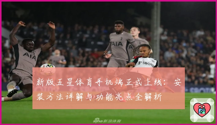 新版五星体育手机端正式上线：安装方法详解与功能亮点全解析
