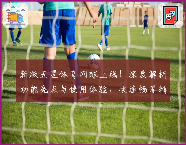 新版五星体育网球上线！深度解析功能亮点与使用体验，快速畅享精彩赛事