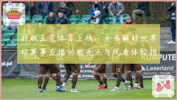 新版五星体育上线，全面解锁世界杯赛事直播功能亮点与观看体验指南