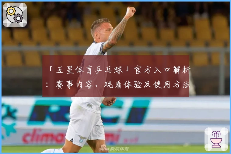 「五星体育乒乓球」官方入口解析：赛事内容、观看体验及使用方法全解读