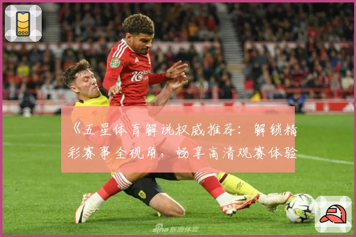 《五星体育解说权威推荐：解锁精彩赛事全视角，畅享高清观赛体验》