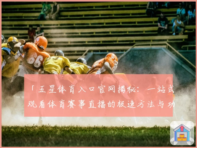 「五星体育入口官网揭秘：一站式观看体育赛事直播的极速方法与功能亮点」