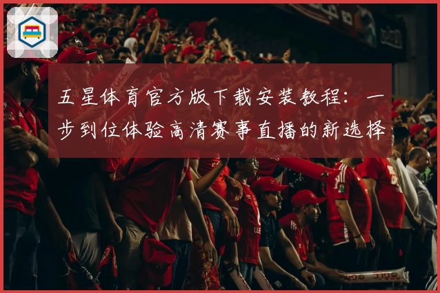五星体育官方版下载安装教程：一步到位体验高清赛事直播的新选择