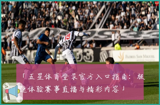 「五星体育登录官方入口指南：极速体验赛事直播与精彩内容」