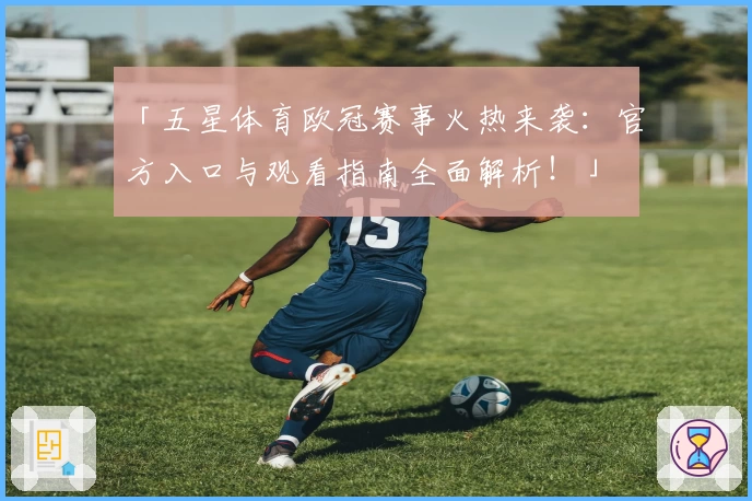 「五星体育欧冠赛事火热来袭：官方入口与观看指南全面解析！」