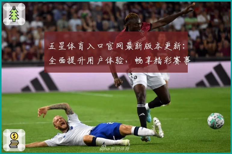 五星体育入口官网最新版本更新:全面提升用户体验,畅享精彩赛事实时观看