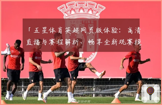 「五星体育英超网页版体验：高清直播与赛程解析，畅享全新观赛模式」