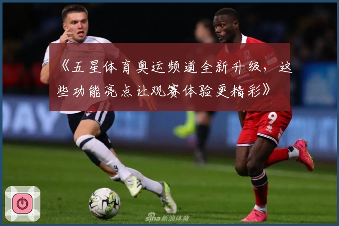 《五星体育奥运频道全新升级,这些功能亮点让观赛体验更精彩》