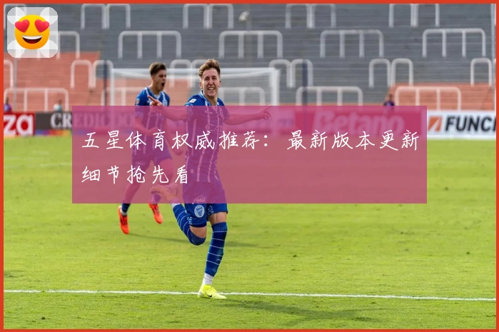 五星体育权威推荐：最新版本更新细节抢先看