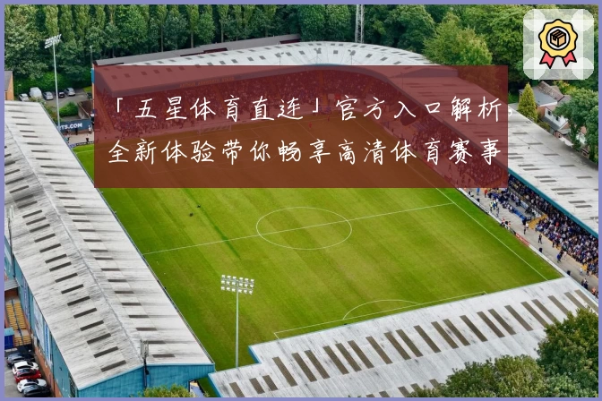 「五星体育直连」官方入口解析，全新体验带你畅享高清体育赛事
