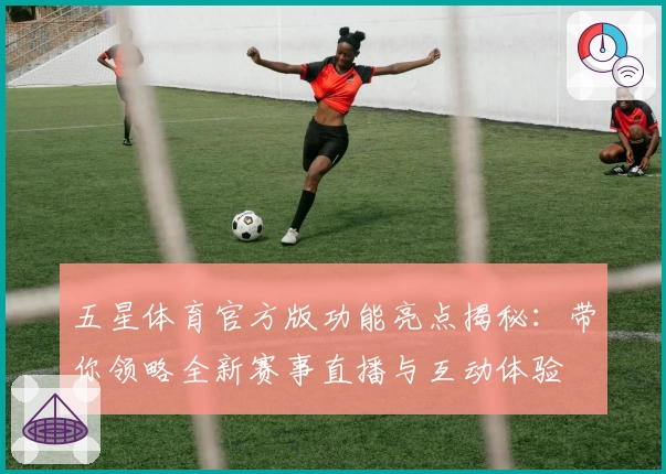 五星体育官方版功能亮点揭秘：带你领略全新赛事直播与互动体验