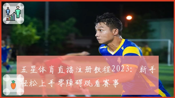五星体育直播注册教程2023：新手轻松上手零障碍观看赛事
