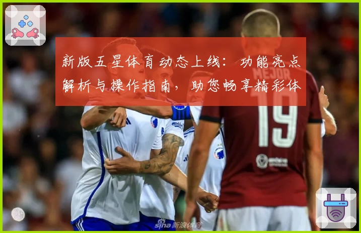 新版五星体育动态上线:功能亮点解析与操作指南,助您畅享精彩体育赛事