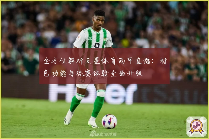 全方位解析五星体育西甲直播：特色功能与观赛体验全面升级