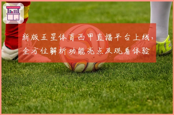新版五星体育西甲直播平台上线，全方位解析功能亮点及观看体验