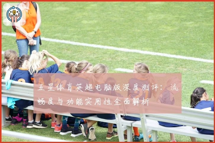 五星体育英超电脑版深度测评：流畅度与功能实用性全面解析