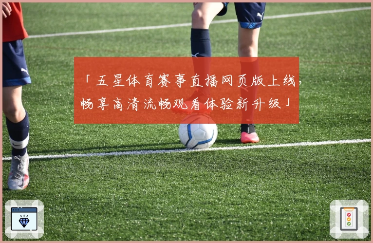 「五星体育赛事直播网页版上线，畅享高清流畅观看体验新升级」