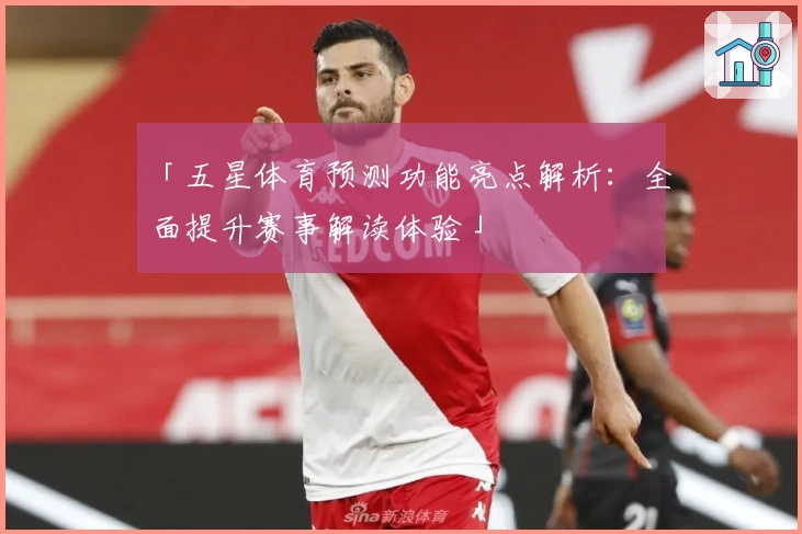 「五星体育预测功能亮点解析：全面提升赛事解读体验」