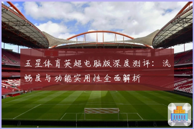 五星体育英超电脑版深度测评：流畅度与功能实用性全面解析