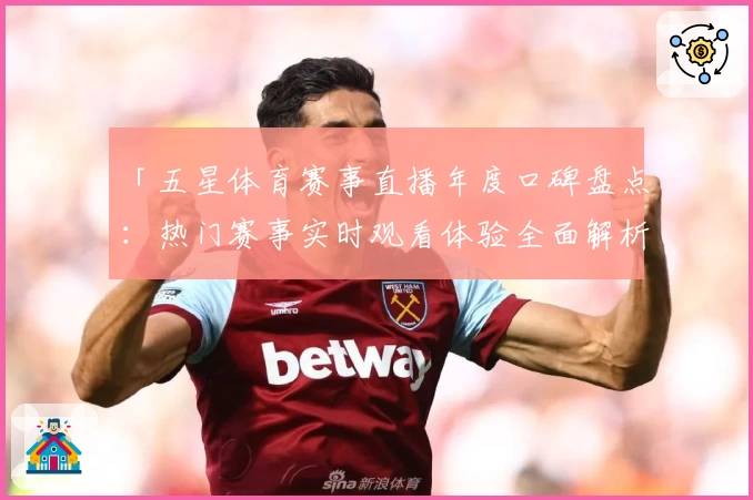 「五星体育赛事直播年度口碑盘点：热门赛事实时观看体验全面解析」