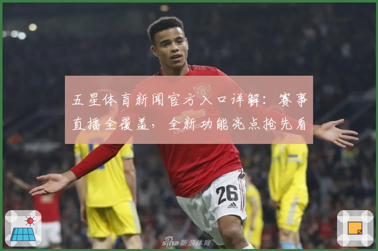 五星体育新闻官方入口详解：赛事直播全覆盖，全新功能亮点抢先看