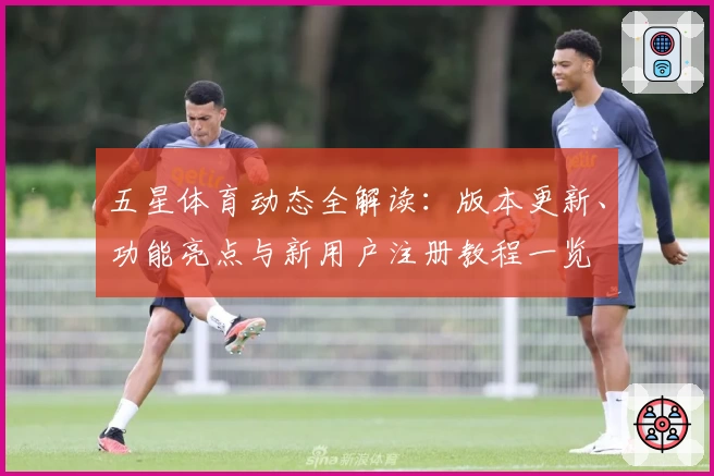 五星体育动态全解读:版本更新、功能亮点与新用户注册教程一览