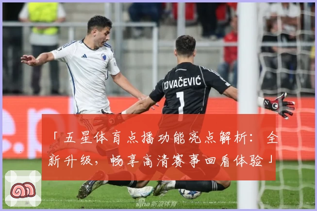 「五星体育点播功能亮点解析:全新升级,畅享高清赛事回看体验」