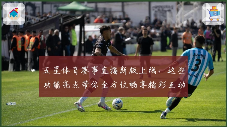 五星体育赛事直播新版上线，这些功能亮点带你全方位畅享精彩互动