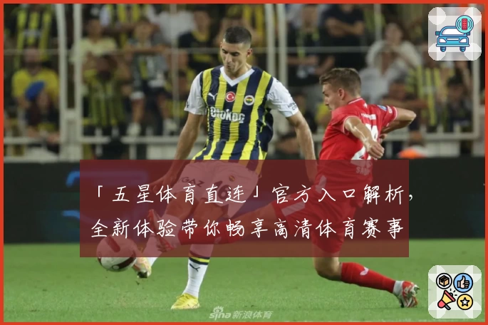 「五星体育直连」官方入口解析，全新体验带你畅享高清体育赛事