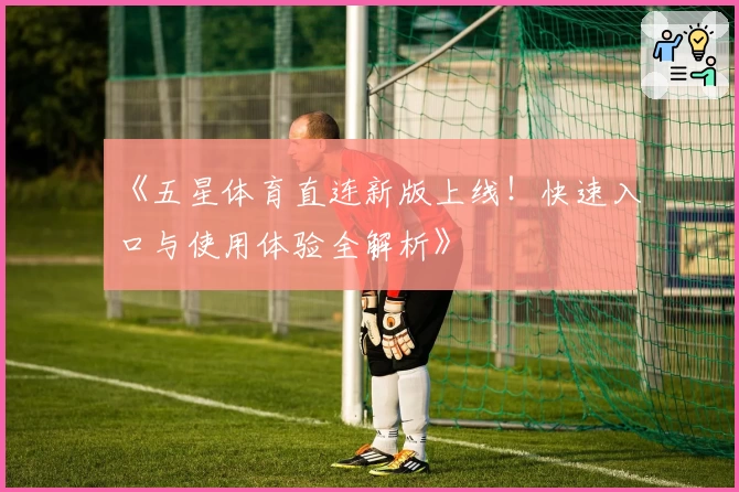 《五星体育直连新版上线！快速入口与使用体验全解析》
