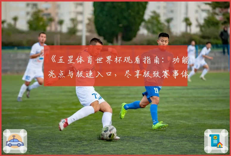 《五星体育世界杯观看指南：功能亮点与极速入口，尽享极致赛事体验》